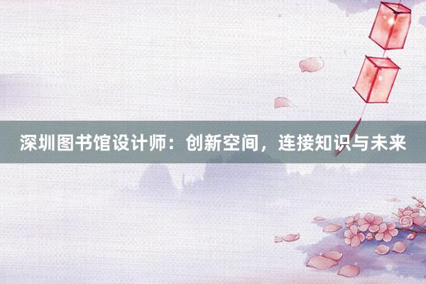 深圳图书馆设计师：创新空间，连接知识与未来