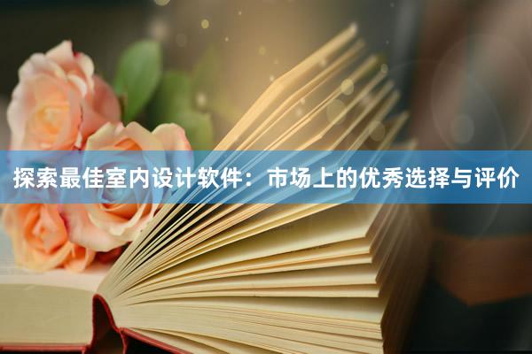 探索最佳室内设计软件：市场上的优秀选择与评价