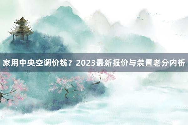 家用中央空调价钱？2023最新报价与装置老分内析