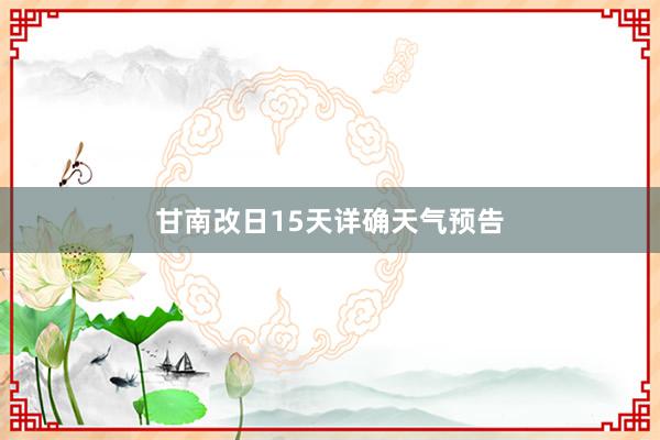 甘南改日15天详确天气预告